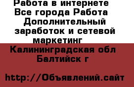   Работа в интернете - Все города Работа » Дополнительный заработок и сетевой маркетинг   . Калининградская обл.,Балтийск г.